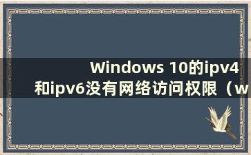 Windows 10的ipv4和ipv6没有网络访问权限（win10 ipv4和ipv6没有网络访问权限以太网）